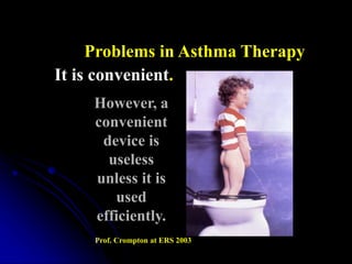 It is convenient.
However, a
convenient
device is
useless
unless it is
used
efficiently.
Prof. Crompton at ERS 2003
Problems in Asthma Therapy
 