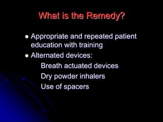 What is the Remedy?
 Appropriate and repeated patient
education with training
 Alternated devices:
Breath actuated devices
Dry powder inhalers
Use of spacers
 