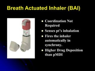Breath Actuated Inhaler (BAI)
 Coordination Not
Required
 Senses pt’s inhalation
 Fires the inhaler
automatically in
synchrony.
 Higher Drug Deposition
than pMDI
 