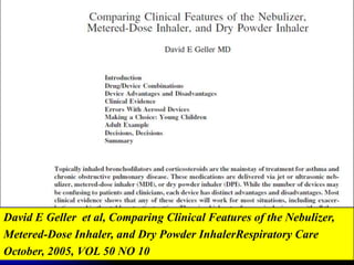 David E Geller et al, Comparing Clinical Features of the Nebulizer,
Metered-Dose Inhaler, and Dry Powder InhalerRespiratory Care
October, 2005, VOL 50 NO 10
 