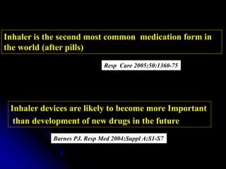 Inhaler devices are likely to become more Important
than development of new drugs in the future
Barnes PJ. Resp Med 2004;Suppl A:S1-S7
Inhaler is the second most common medication form in
the world (after pills)
Resp Care 2005;50:1360-75
 