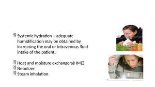  Systemic hydration – adequate
humidification may be obtained by
increasing the oral or intravenous fluid
intake of the patient.
 Heat and moisture exchangers(HME)
 Nebulizer
 Steam inhalation
 