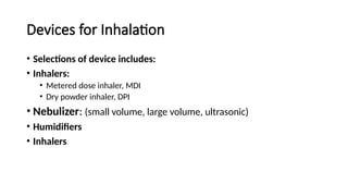 Devices for Inhalation
• Selections of device includes:
• Inhalers:
• Metered dose inhaler, MDI
• Dry powder inhaler, DPI
• Nebulizer: (small volume, large volume, ultrasonic)
• Humidifiers
• Inhalers
 