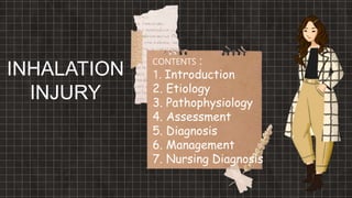 INHALATION
INJURY
CONTENTS :
1. Introduction
2. Etiology
3. Pathophysiology
4. Assessment
5. Diagnosis
6. Management
7. Nursing Diagnosis
 
