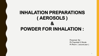 Presented By :
Mr.Traymbak S. Shinde
M. Pharm ( second year )
INHALATION PREPARATIONS
( AEROSOLS )
&
POWDER FOR INHALATION :
1
 