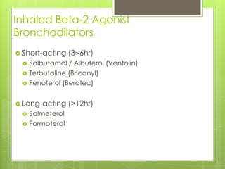 Inhaled Beta-2 Agonist
Bronchodilators
 Short-acting     (3~6hr)
     Salbutamol / Albuterol (Ventolin)
     Terbutaline (Bricanyl)
     Fenoterol (Berotec)


 Long-acting      (>12hr)
     Salmeterol
     Formoterol
 