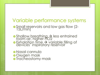 Variable performance systems
 Small
      reservoirs and low gas flow (2-
 15L/min)
 Shallow breathing  less entrained
  room air, higher FiO2
 Exhalation time  variable filling of
  devices’ inspiratory reservoir
 Nasal cannula
 Oxygen mask
 Tracheostomy mask
 