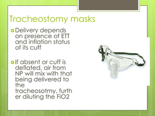 Tracheostomy masks
 Delivery  depends
  on presence of ETT
  and inflation status
  of its cuff

 Ifabsent or cuff is
  deflated, air from
  NP will mix with that
  being delivered to
  the
  tracheosotmy, furth
  er diluting the FiO2
 