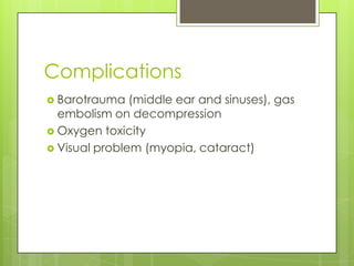 Complications
 Barotrauma   (middle ear and sinuses), gas
  embolism on decompression
 Oxygen toxicity
 Visual problem (myopia, cataract)
 