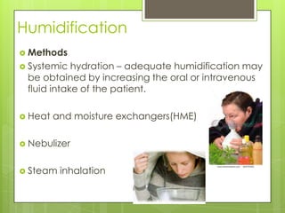 Humidification
 Methods
 Systemic  hydration – adequate humidification may
 be obtained by increasing the oral or intravenous
 fluid intake of the patient.

 Heat   and moisture exchangers(HME)

 Nebulizer


 Steam   inhalation
 