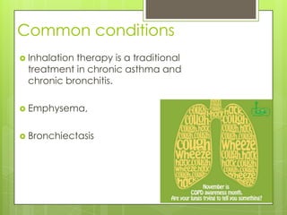 Common conditions
 Inhalation
           therapy is a traditional
 treatment in chronic asthma and
 chronic bronchitis.

 Emphysema,


 Bronchiectasis
 