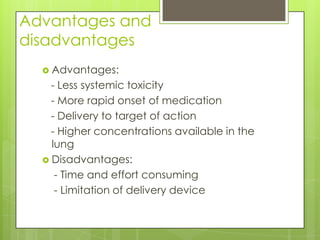 Advantages and
disadvantages
   Advantages:
    - Less systemic toxicity
    - More rapid onset of medication
    - Delivery to target of action
    - Higher concentrations available in the
    lung
   Disadvantages:
     - Time and effort consuming
     - Limitation of delivery device
 
