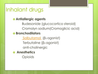 Inhalant drugs
   Antiallergicagents
        Budesonide (glucocortico steroid)
        Cromolyn sodium(Cromoglicic acid)
   Bronchodilators
        Salbutamol (β2 agonist)
        Terbutaline (β2 agonist)
        anti-cholinergic
   Anesthetics
        Opioids
 