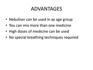 ADVANTAGES
• Nebuliser can be used in ay age group
• You can mix more than one medicine
• High doses of medicine can be used
• No special breathing techniques required
 