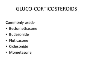 GLUCO-CORTICOSTEROIDS
Commonly used:-
• Beclomethasone
• Budesonide
• Fluticasone
• Ciclesonide
• Mometasone
 