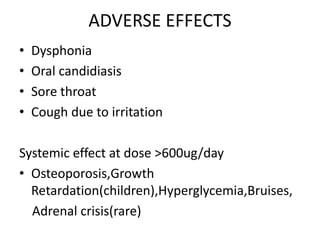 ADVERSE EFFECTS
• Dysphonia
• Oral candidiasis
• Sore throat
• Cough due to irritation
Systemic effect at dose >600ug/day
• Osteoporosis,Growth
Retardation(children),Hyperglycemia,Bruises,
Adrenal crisis(rare)
 