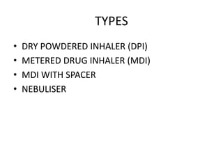 TYPES
• DRY POWDERED INHALER (DPI)
• METERED DRUG INHALER (MDI)
• MDI WITH SPACER
• NEBULISER
 