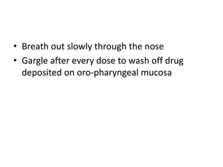 • Breath out slowly through the nose
• Gargle after every dose to wash off drug
deposited on oro-pharyngeal mucosa
 