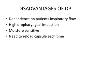 DISADVANTAGES OF DPI
• Dependence on patients inspiratory flow
• High oropharyngeal impaction
• Moisture sensitive
• Need to reload capsule each time
 