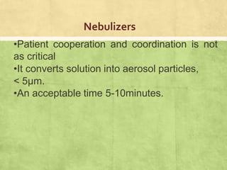Nebulizers
•Patient cooperation and coordination is not
as critical
•It converts solution into aerosol particles,
< 5μm.
•An acceptable time 5-10minutes.
 