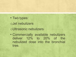 • Two types:
oJet nebulizers
oUltrasonic nebulizers
• Commercially available nebulizers
deliver 12% to 20% of the
nebulized dose into the bronchial
tree.
 