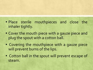▪ Place sterile mouthpieces and close the
inhaler tightly.
▪ Cover the mouth piece with a gauze piece and
plug the spout with a cotton ball.
▪ Covering the mouthpiece with a gauze piece
will prevent burns of the lips.
▪ Cotton ball in the spout will prevent escape of
steam.
 