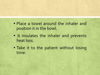 ▪ Place a towel around the inhaler and
position it in the bowl.
▪ It insulates the inhaler and prevents
heat loss.
▪ Take it to the patient without losing
time.
 