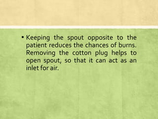 ▪ Keeping the spout opposite to the
patient reduces the chances of burns.
Removing the cotton plug helps to
open spout, so that it can act as an
inlet for air.
 