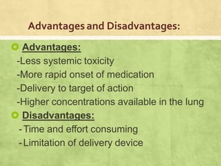 Advantages and Disadvantages:
 Advantages:
-Less systemic toxicity
-More rapid onset of medication
-Delivery to target of action
-Higher concentrations available in the lung
 Disadvantages:
-Time and effort consuming
-Limitation of delivery device
 
