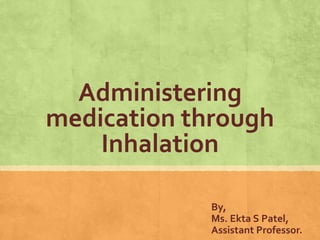 Administering
medication through
Inhalation
By,
Ms. Ekta S Patel,
Assistant Professor.
 