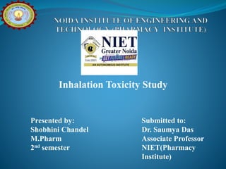 Inhalation Toxicity Study
Presented by:
Shobhini Chandel
M.Pharm
2nd semester
Submitted to:
Dr. Saumya Das
Associate Professor
NIET(Pharmacy
Institute)
 