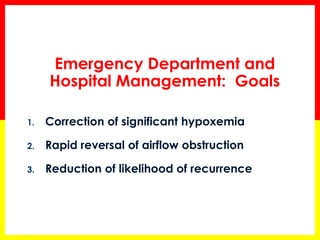 Emergency Department and Hospital Management: Goals 
1.Correction of significant hypoxemia 
2.Rapid reversal of airflow obstruction 
3.Reduction of likelihood of recurrence  