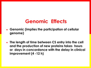 Genomic Effects 
●Genomic (implies the participation of cellular genome) 
●The length of time between CS entry into the cell and the production of new proteins takes hours or days in concordance with the delay in clinical improvement (4 -12 h) 
 