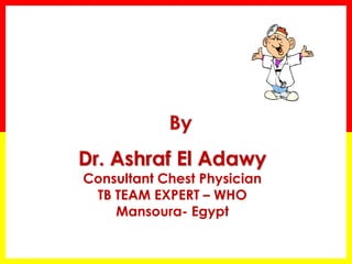 Dr. Ashraf El Adawy 
Consultant Chest Physician 
TB TEAM EXPERT – WHO 
Mansoura- Egypt  