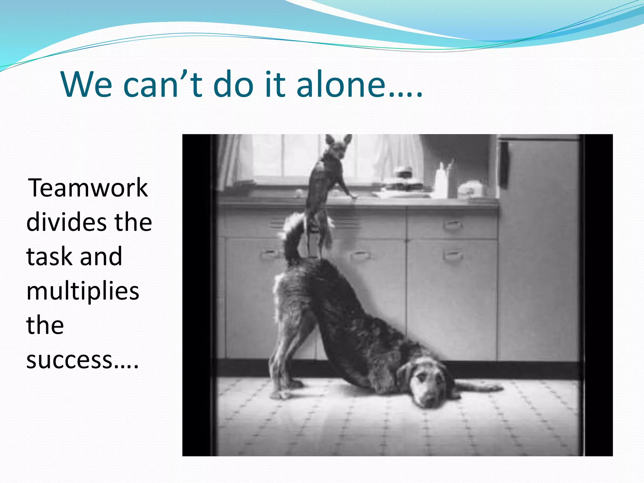 We can’t do it alone….
Teamwork
divides the
task and
multiplies
the
success….
 