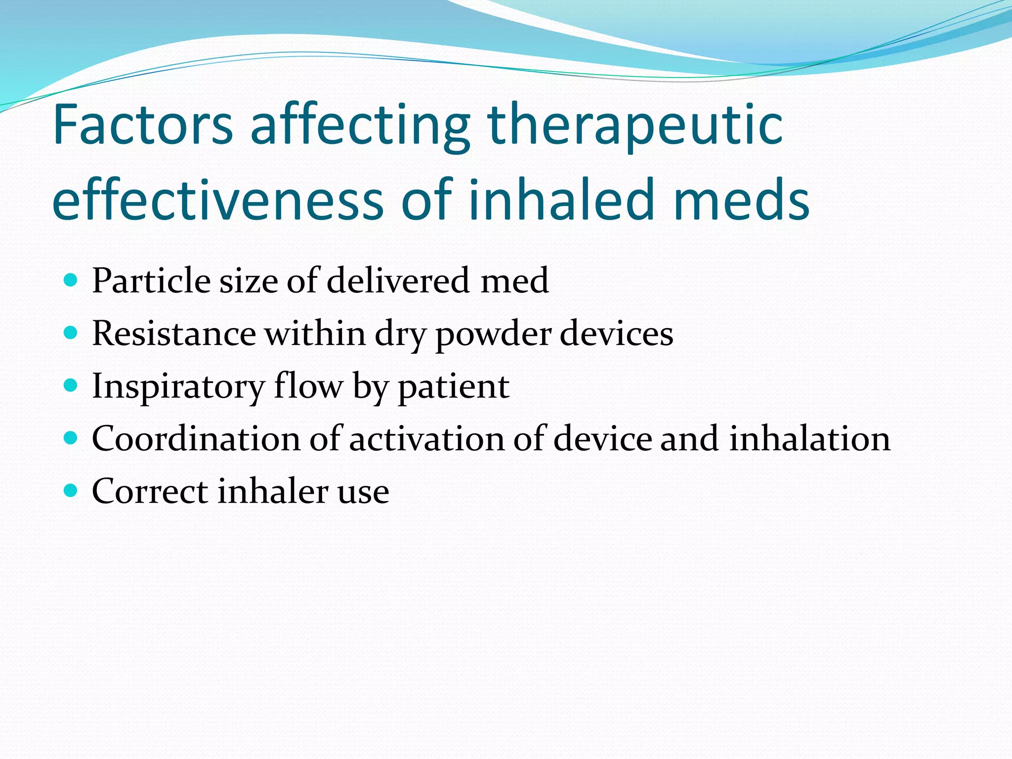 Factors affecting therapeutic
effectiveness of inhaled meds
 Particle size of delivered med
 Resistance within dry powder devices
 Inspiratory flow by patient
 Coordination of activation of device and inhalation
 Correct inhaler use
 