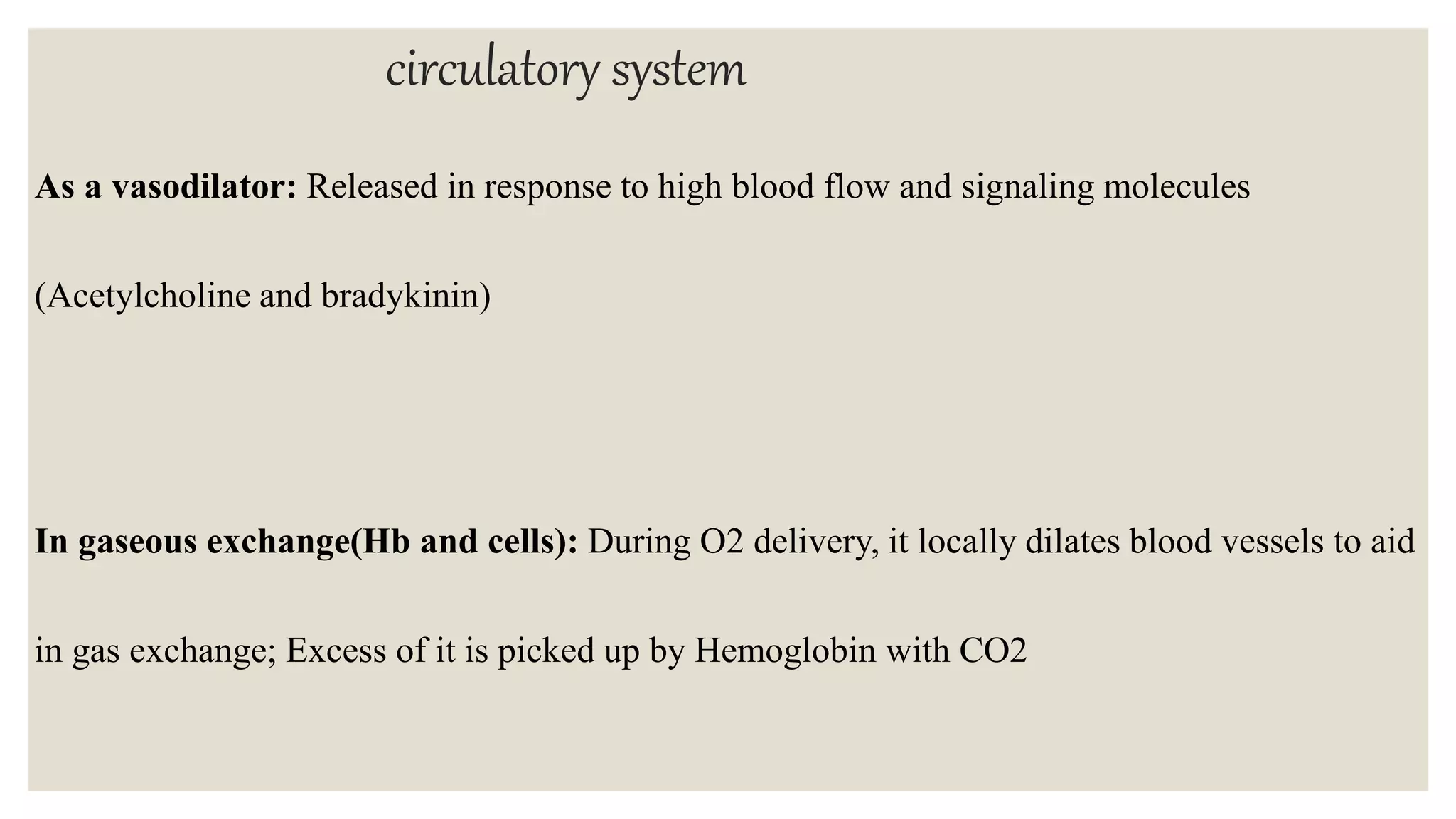 circulatory system
As a vasodilator: Released in response to high blood flow and signaling molecules
(Acetylcholine and bradykinin)
In gaseous exchange(Hb and cells): During O2 delivery, it locally dilates blood vessels to aid
in gas exchange; Excess of it is picked up by Hemoglobin with CO2
 