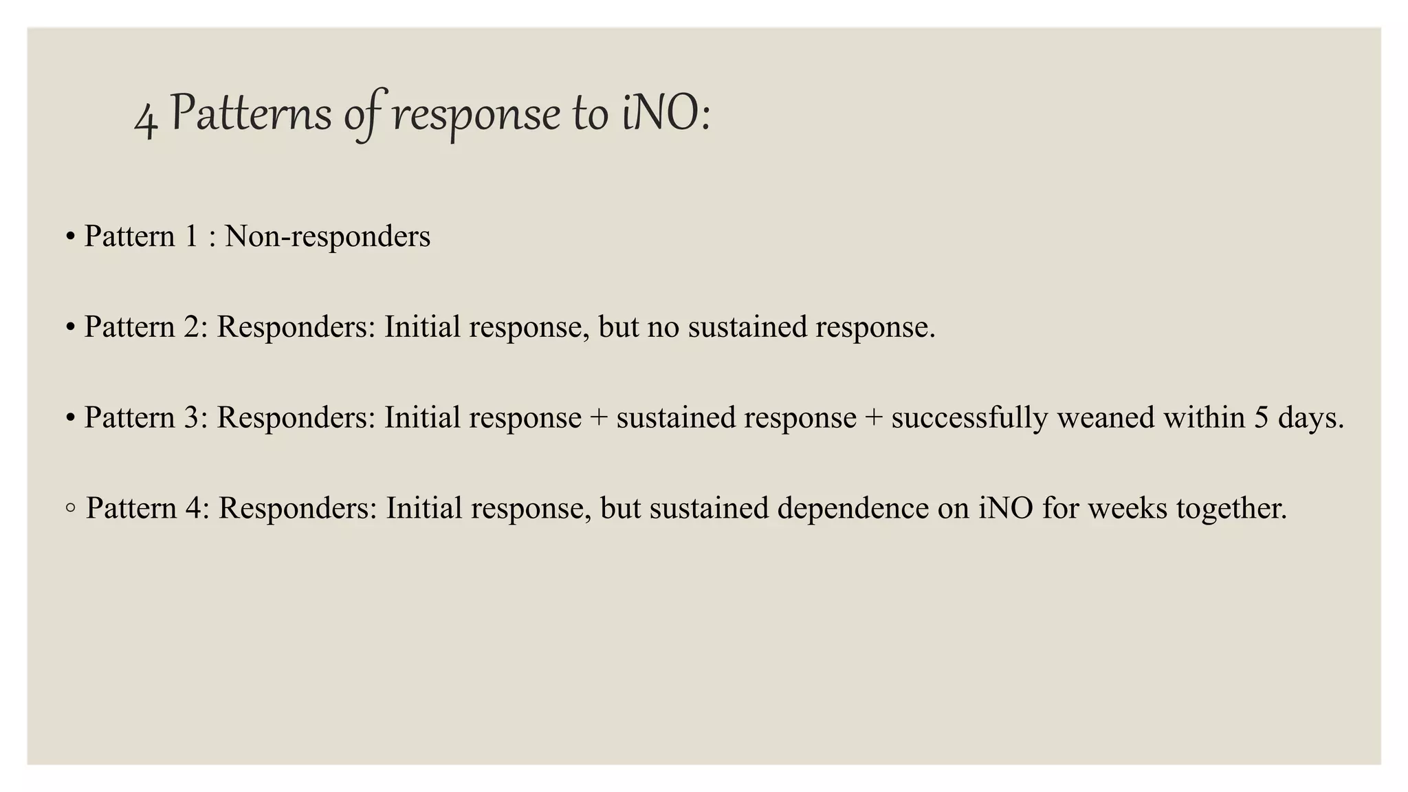 4 Patterns of response to iNO:
• Pattern 1 : Non-responders
• Pattern 2: Responders: Initial response, but no sustained response.
• Pattern 3: Responders: Initial response + sustained response + successfully weaned within 5 days.
◦ Pattern 4: Responders: Initial response, but sustained dependence on iNO for weeks together.
 
