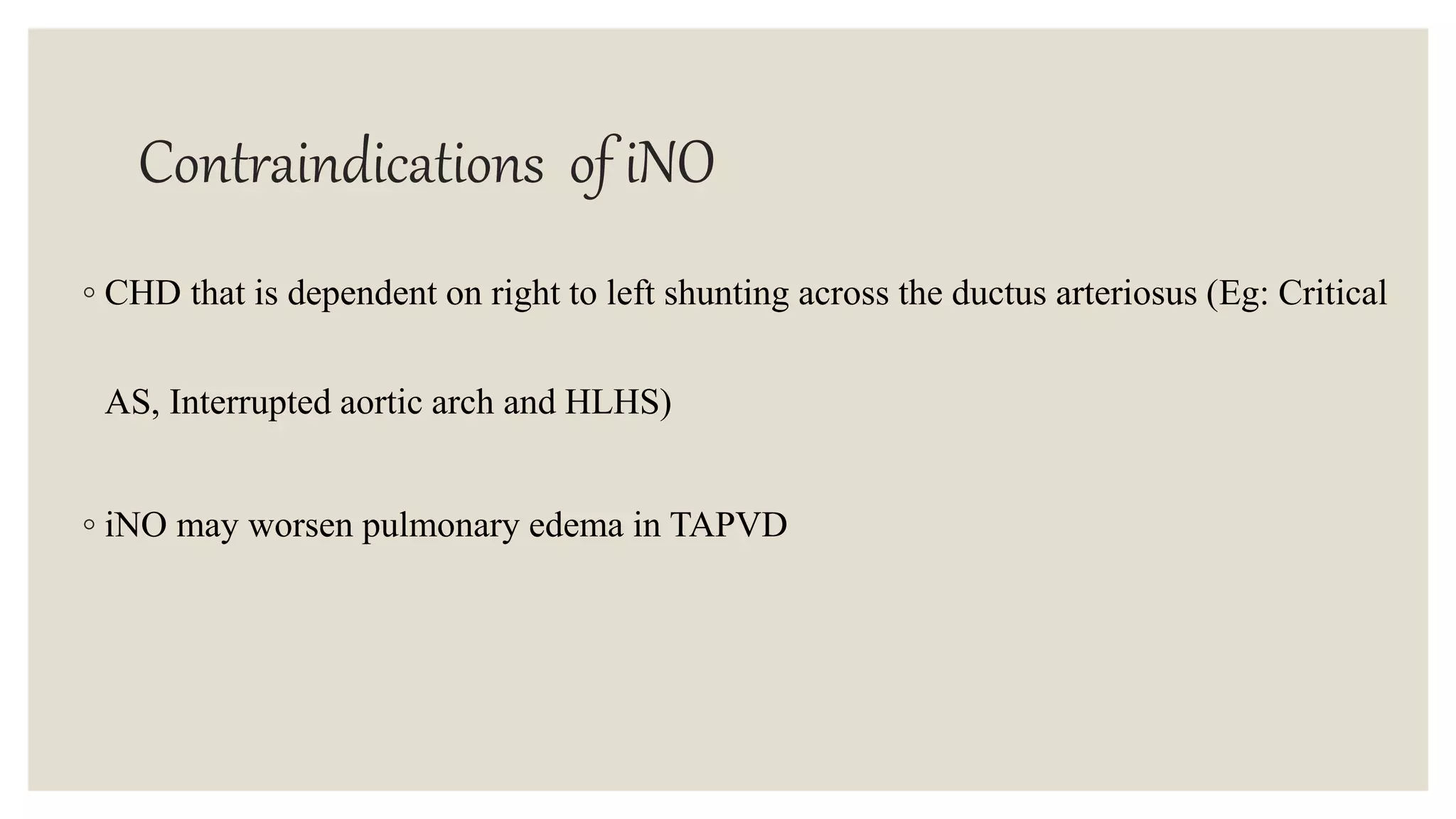 Contraindications of iNO
◦ CHD that is dependent on right to left shunting across the ductus arteriosus (Eg: Critical
AS, Interrupted aortic arch and HLHS)
◦ iNO may worsen pulmonary edema in TAPVD
 