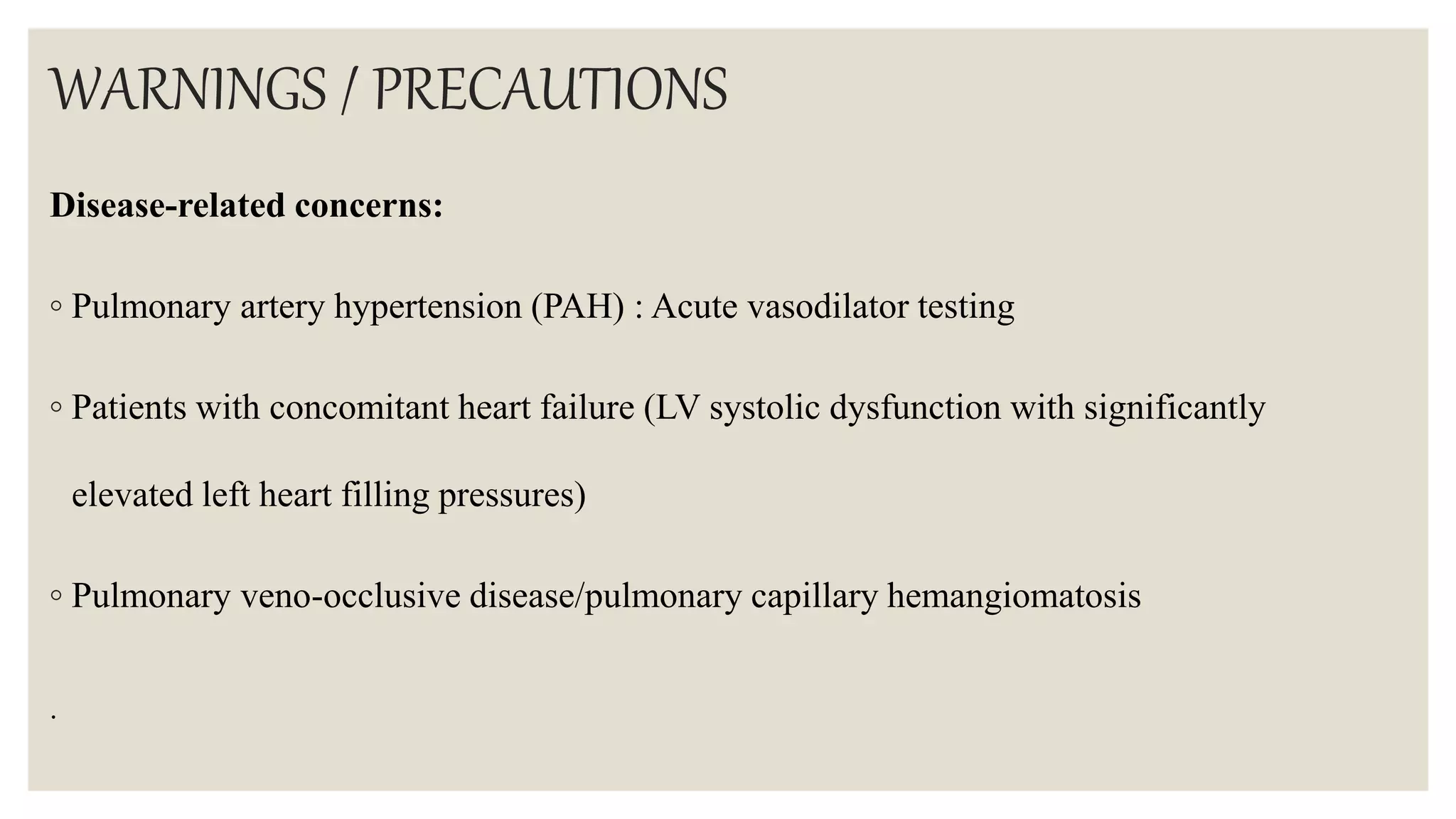 WARNINGS / PRECAUTIONS
Disease-related concerns:
◦ Pulmonary artery hypertension (PAH) : Acute vasodilator testing
◦ Patients with concomitant heart failure (LV systolic dysfunction with significantly
elevated left heart filling pressures)
◦ Pulmonary veno-occlusive disease/pulmonary capillary hemangiomatosis
.
 