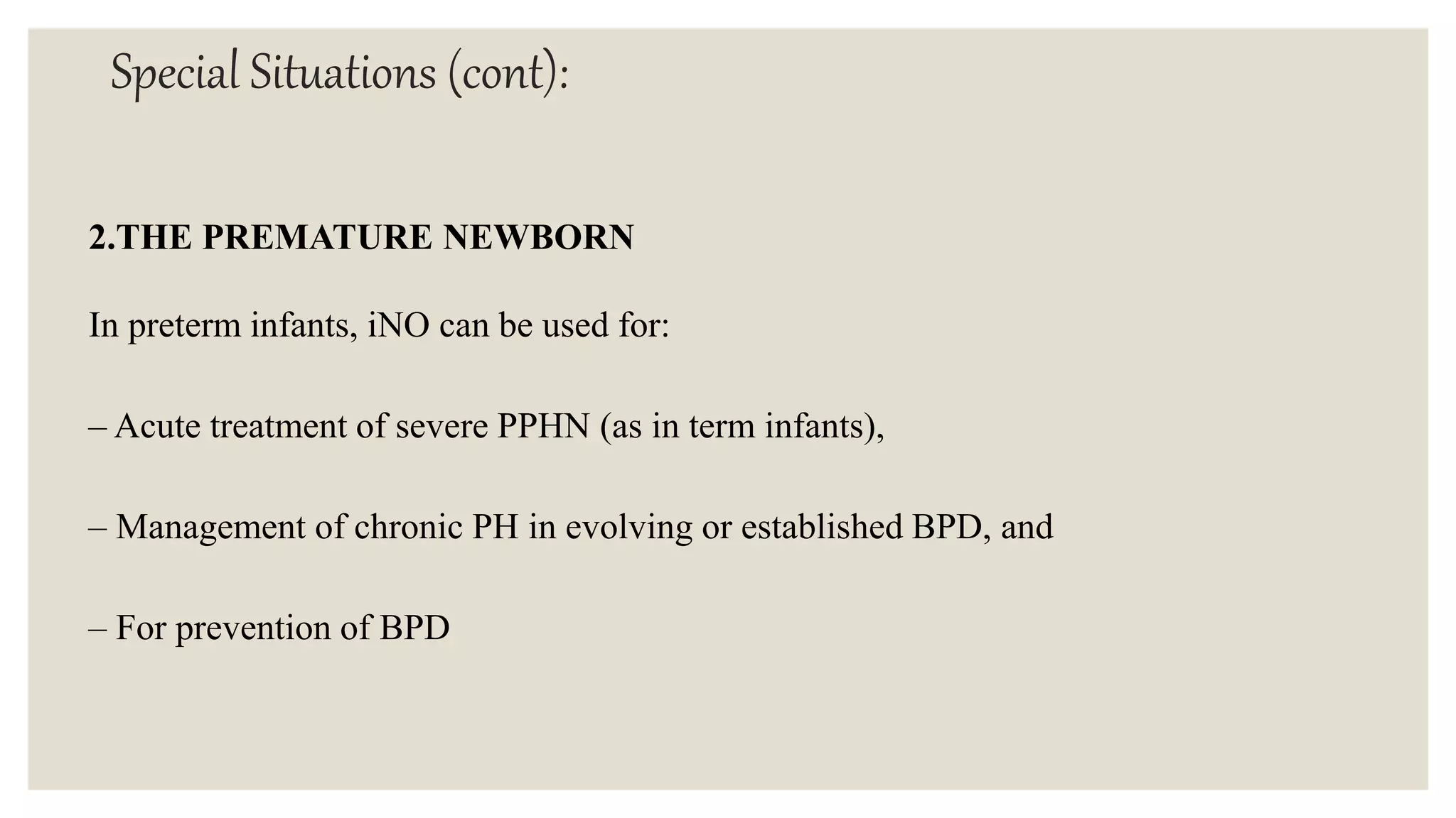 Special Situations (cont):
2.THE PREMATURE NEWBORN
In preterm infants, iNO can be used for:
– Acute treatment of severe PPHN (as in term infants),
– Management of chronic PH in evolving or established BPD, and
– For prevention of BPD
 
