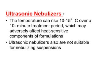 Ultrasonic Nebulizers •
• The temperature can rise 10-15°C over a
10- minute treatment period, which may
adversely affect heat-sensitive
components of formulations
• Ultrasonic nebulizers also are not suitable
for nebulizing suspensions
 