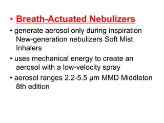 • Breath-Actuated Nebulizers
• generate aerosol only during inspiration
New-generation nebulizers Soft Mist
Inhalers
• uses mechanical energy to create an
aerosol with a low-velocity spray
• aerosol ranges 2.2-5.5 μm MMD Middleton
8th edition
 