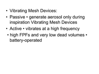 • Vibrating Mesh Devices:
• Passive • generate aerosol only during
inspiration Vibrating Mesh Devices
• Active • vibrates at a high frequency
• high FPFs and very low dead volumes •
battery-operated
 
