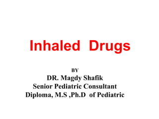 Inhaled Drugs
BY
DR. Magdy Shafik
Senior Pediatric Consultant
Diploma, M.S ,Ph.D of Pediatric
 