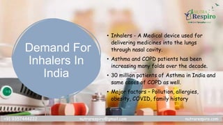 Demand For
Inhalers In
India
• Inhalers - A Medical device used for
delivering medicines into the lungs
through nasal cavi...