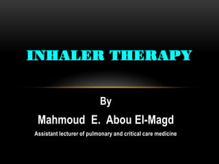 By
Mahmoud E. Abou El-Magd
Assistant lecturer of pulmonary and critical care medicine
INHALER THERAPY
 