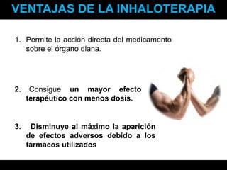 VENTAJAS DE LA INHALOTERAPIAPermite la acción directa del medicamento sobre el órgano diana.2.Consigueun mayor efecto terapéutico con menos dosis.3.Disminuye al máximo la aparición de efectos adversos debido a los fármacos utilizados