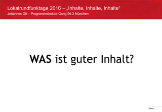 Seite 2
Johannes Ott – Programmdirektor Gong 96.3 München
Lokalrundfunktage 2016 – „Inhalte, Inhalte, Inhalte“
WAS ist guter Inhalt?
 