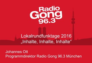 Johannes Ott
Programmdirektor Radio Gong 96.3 München
Lokalrundfunktage 2016
„Inhalte, Inhalte, Inhalte“
 